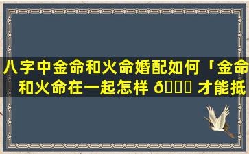 八字中金命和火命婚配如何「金命和火命在一起怎样 🍁 才能抵 🌸 消相克」